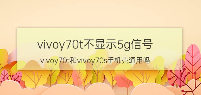 vivoy70t不显示5g信号 vivoy70t和vivoy70s手机壳通用吗？